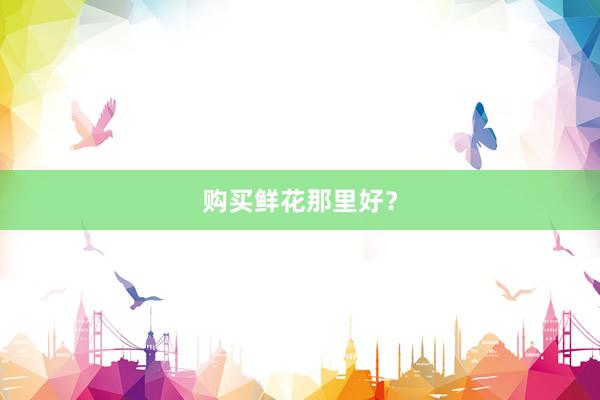 购买鲜花那里好?