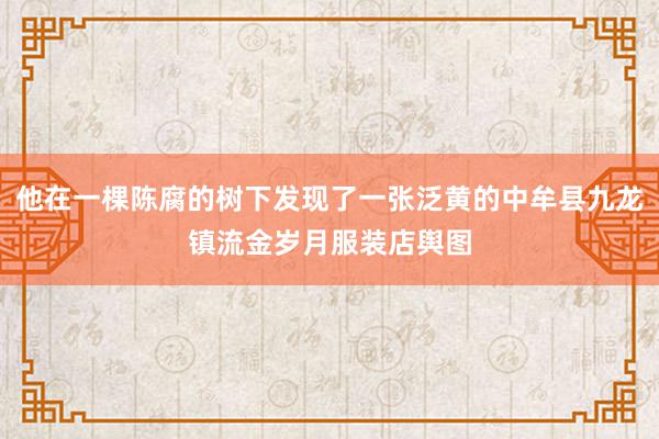 他在一棵陈腐的树下发现了一张泛黄的中牟县九龙镇流金岁月服装店舆图