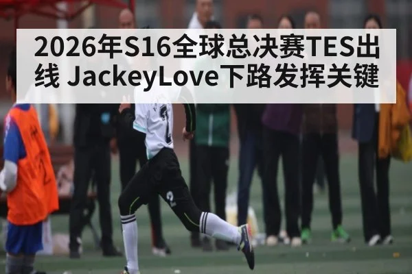 2026年S16全球总决赛TES出线 JackeyLove下路发挥关键