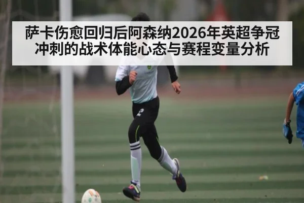 萨卡伤愈回归后阿森纳2026年英超争冠冲刺的战术体能心态与赛程变量分析
